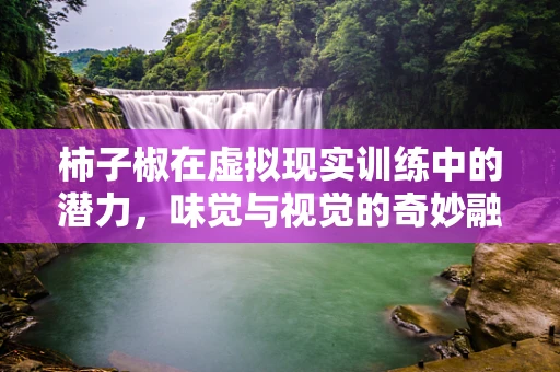 柿子椒在虚拟现实训练中的潜力，味觉与视觉的奇妙融合
