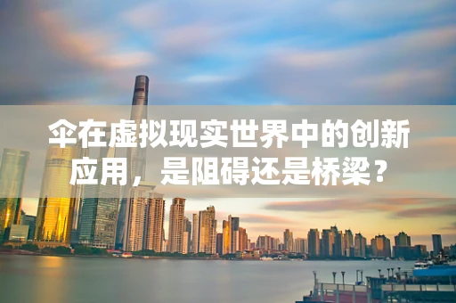 伞在虚拟现实世界中的创新应用，是阻碍还是桥梁？