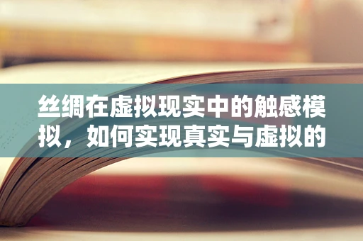 丝绸在虚拟现实中的触感模拟，如何实现真实与虚拟的完美交融？