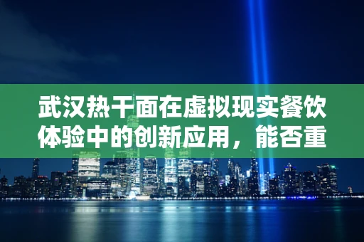 武汉热干面在虚拟现实餐饮体验中的创新应用，能否重塑味蕾的未来？