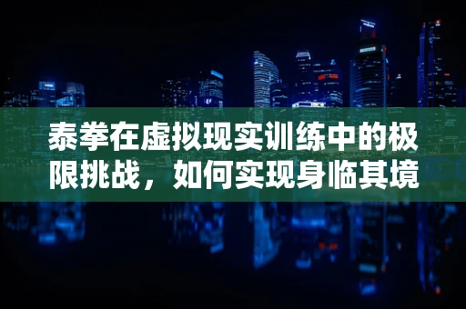 泰拳在虚拟现实训练中的极限挑战，如何实现身临其境的实战体验？