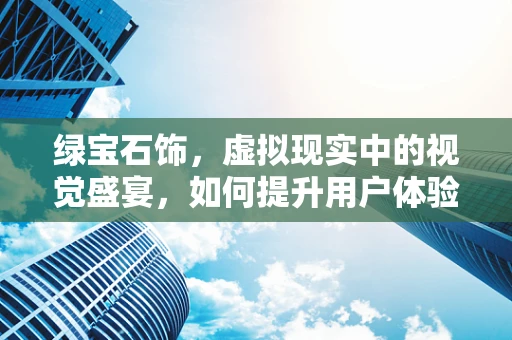 绿宝石饰，虚拟现实中的视觉盛宴，如何提升用户体验？