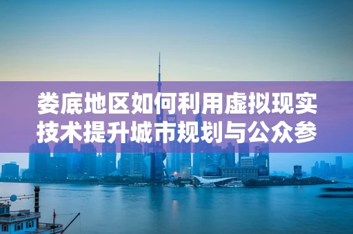 娄底地区如何利用虚拟现实技术提升城市规划与公众参与？
