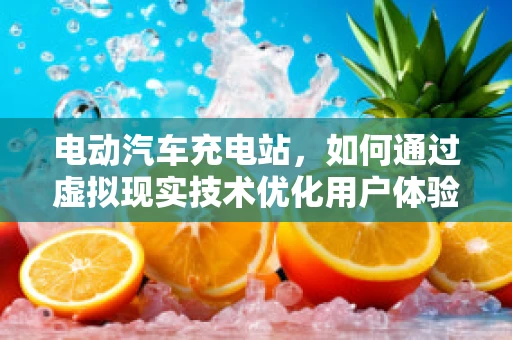 电动汽车充电站，如何通过虚拟现实技术优化用户体验与运营效率？