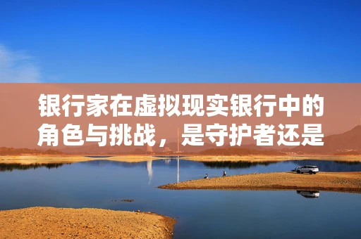 银行家在虚拟现实银行中的角色与挑战，是守护者还是创新者？