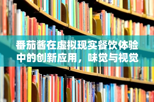 番茄酱在虚拟现实餐饮体验中的创新应用，味觉与视觉的双重沉浸