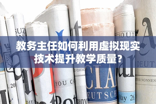 教务主任如何利用虚拟现实技术提升教学质量？