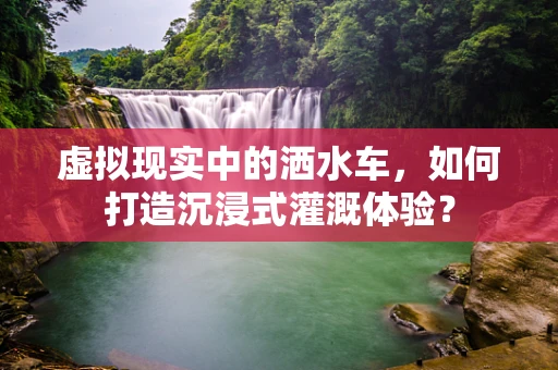 虚拟现实中的洒水车，如何打造沉浸式灌溉体验？