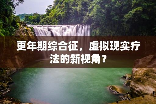 更年期综合征，虚拟现实疗法的新视角？