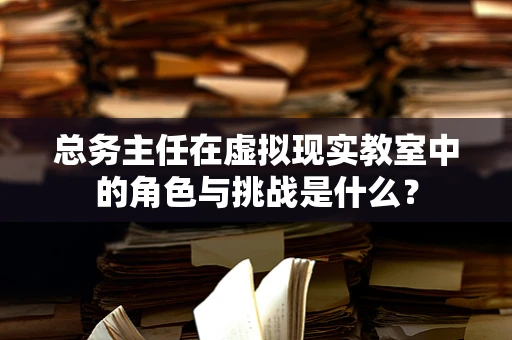 总务主任在虚拟现实教室中的角色与挑战是什么？