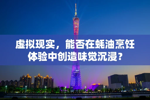 虚拟现实，能否在蚝油烹饪体验中创造味觉沉浸？