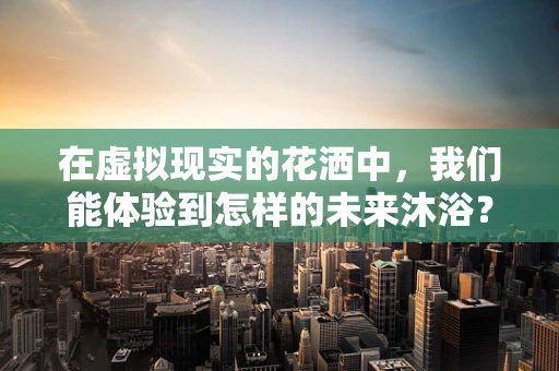 在虚拟现实的花洒中，我们能体验到怎样的未来沐浴？