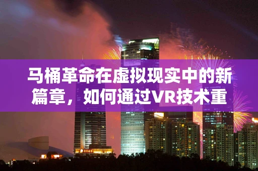 马桶革命在虚拟现实中的新篇章，如何通过VR技术重塑卫生体验？