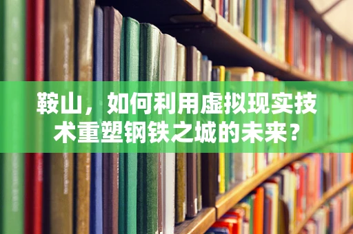 鞍山，如何利用虚拟现实技术重塑钢铁之城的未来？
