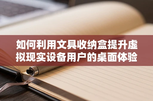如何利用文具收纳盒提升虚拟现实设备用户的桌面体验？