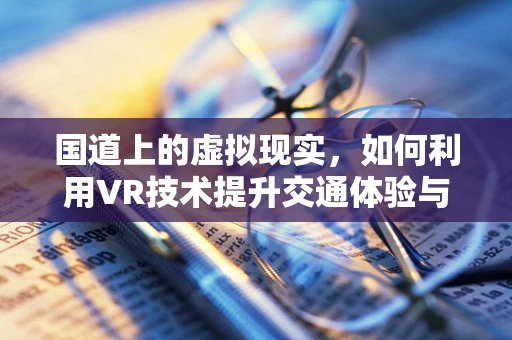 国道上的虚拟现实，如何利用VR技术提升交通体验与安全？