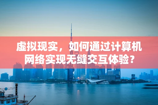 虚拟现实，如何通过计算机网络实现无缝交互体验？