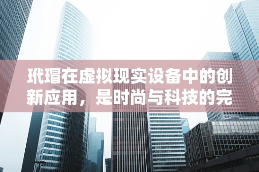 玳瑁在虚拟现实设备中的创新应用，是时尚与科技的完美融合吗？