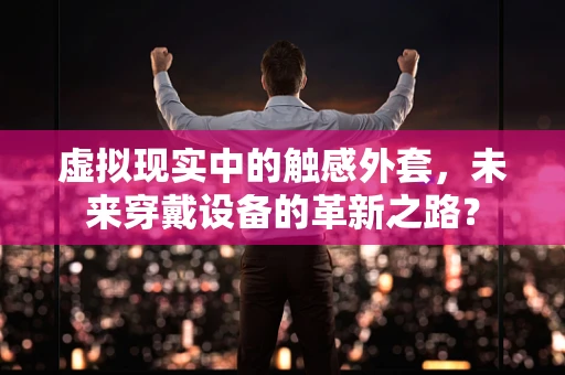 虚拟现实中的触感外套，未来穿戴设备的革新之路？