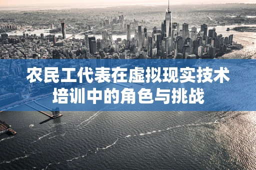 农民工代表在虚拟现实技术培训中的角色与挑战