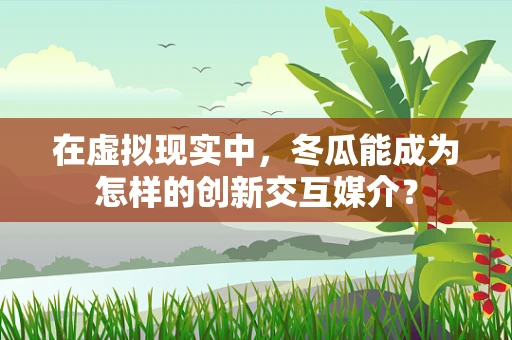 在虚拟现实中，冬瓜能成为怎样的创新交互媒介？