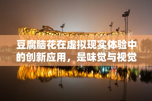豆腐脑花在虚拟现实体验中的创新应用，是味觉与视觉的双重盛宴吗？
