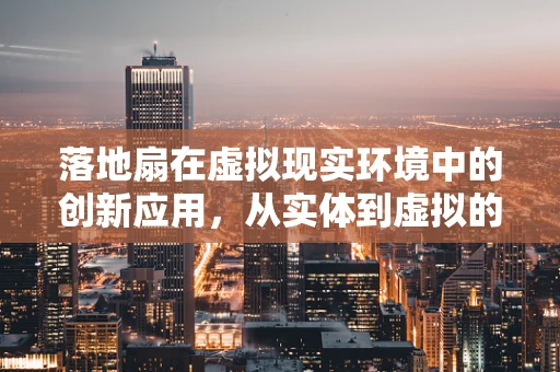 落地扇在虚拟现实环境中的创新应用，从实体到虚拟的凉爽‘扇’动
