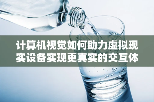 计算机视觉如何助力虚拟现实设备实现更真实的交互体验？
