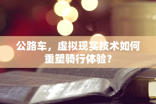 公路车，虚拟现实技术如何重塑骑行体验？