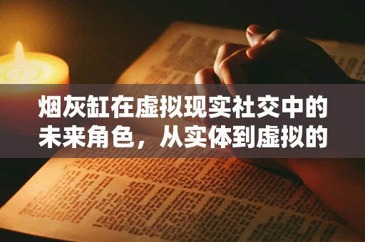 烟灰缸在虚拟现实社交中的未来角色，从实体到虚拟的跨越