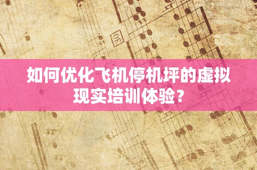如何优化飞机停机坪的虚拟现实培训体验？