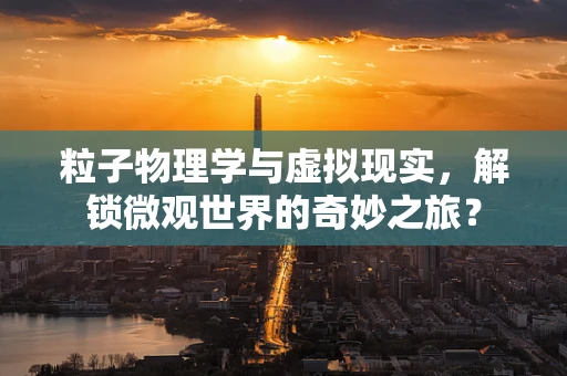 粒子物理学与虚拟现实，解锁微观世界的奇妙之旅？