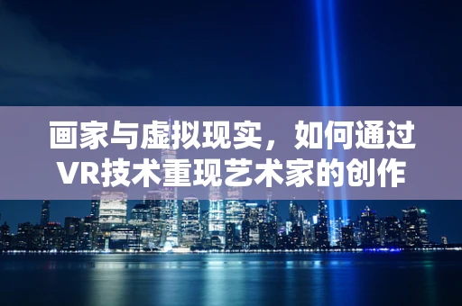 画家与虚拟现实，如何通过VR技术重现艺术家的创作过程？
