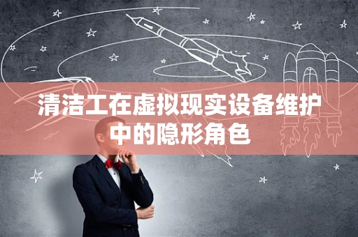 清洁工在虚拟现实设备维护中的隐形角色
