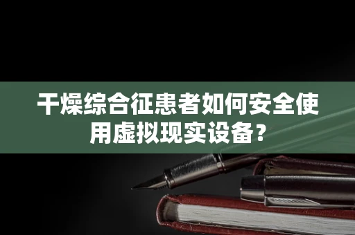 干燥综合征患者如何安全使用虚拟现实设备？