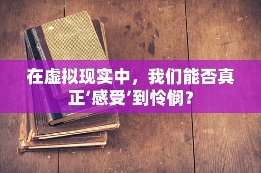 在虚拟现实中，我们能否真正‘感受’到怜悯？