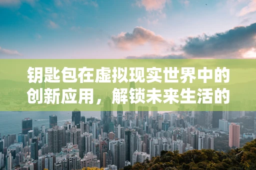 钥匙包在虚拟现实世界中的创新应用，解锁未来生活的新方式？