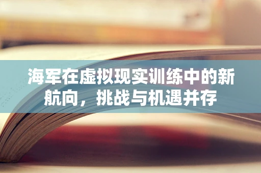 海军在虚拟现实训练中的新航向，挑战与机遇并存