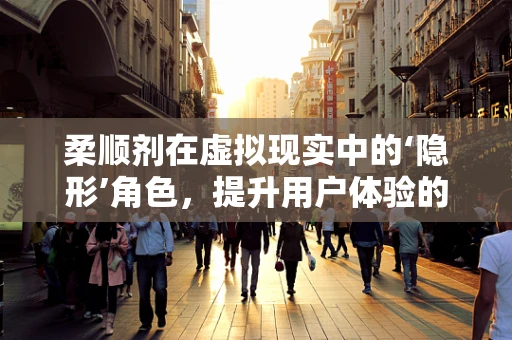 柔顺剂在虚拟现实中的‘隐形’角色，提升用户体验的秘密武器？