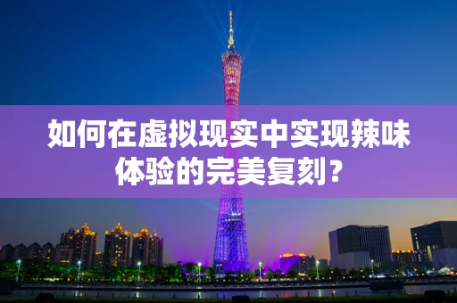 如何在虚拟现实中实现辣味体验的完美复刻？
