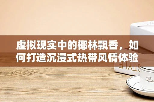 虚拟现实中的椰林飘香，如何打造沉浸式热带风情体验？