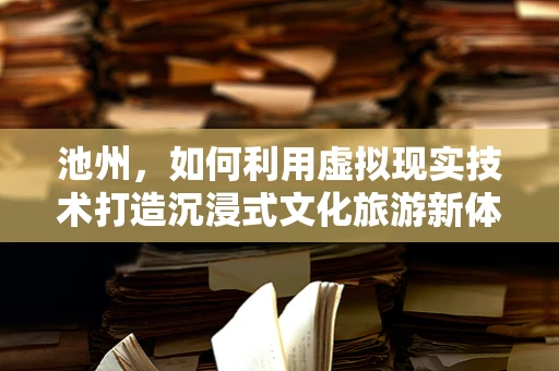 池州，如何利用虚拟现实技术打造沉浸式文化旅游新体验？