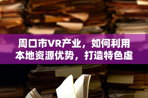 周口市VR产业，如何利用本地资源优势，打造特色虚拟现实体验？