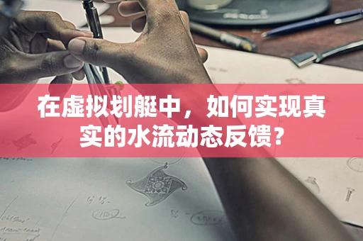 在虚拟划艇中，如何实现真实的水流动态反馈？
