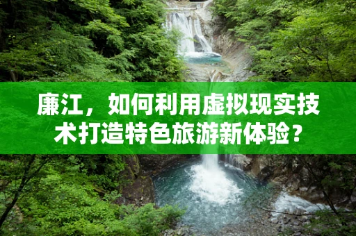 廉江，如何利用虚拟现实技术打造特色旅游新体验？