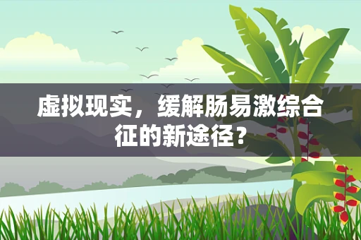 虚拟现实，缓解肠易激综合征的新途径？