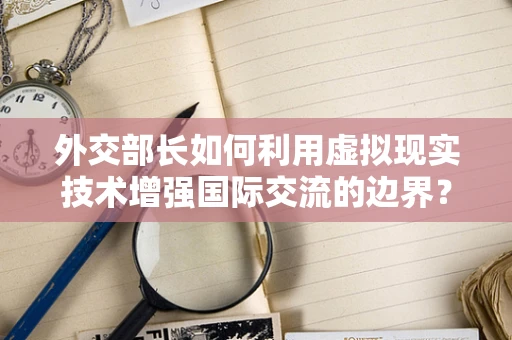 外交部长如何利用虚拟现实技术增强国际交流的边界？