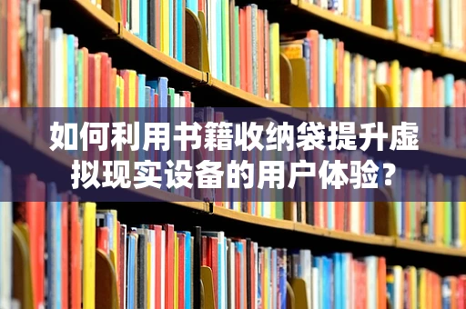 如何利用书籍收纳袋提升虚拟现实设备的用户体验？
