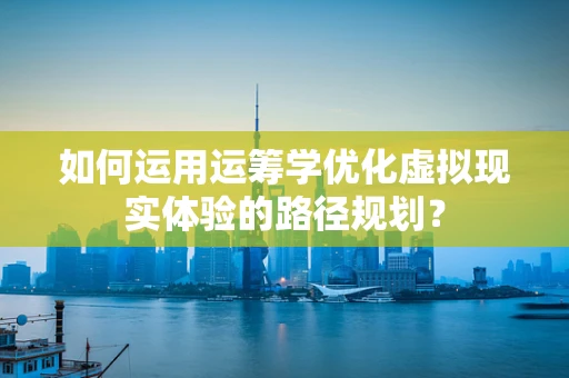 如何运用运筹学优化虚拟现实体验的路径规划？