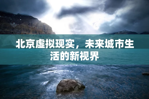 北京虚拟现实，未来城市生活的新视界